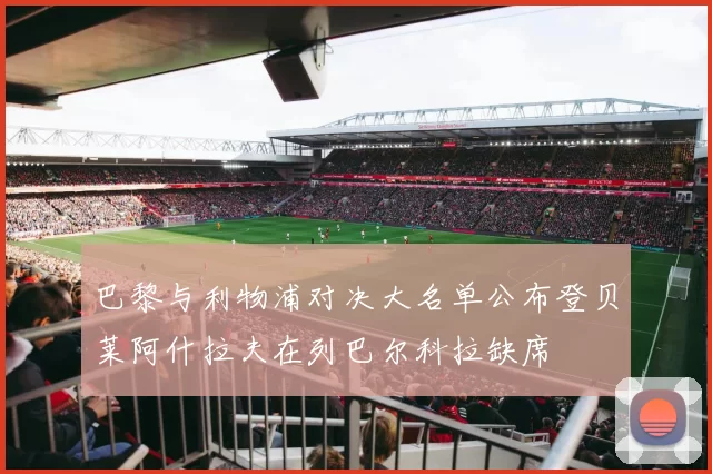 巴黎与利物浦对决大名单公布登贝莱阿什拉夫在列巴尔科拉缺席