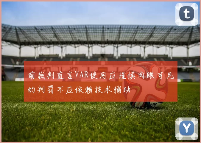 前裁判直言VAR使用应谨慎肉眼可见的判罚不应依赖技术辅助