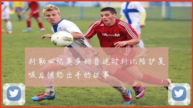 科勒回忆奥多姆昏迷时科比陪护复吸后愤怒出手的故事
