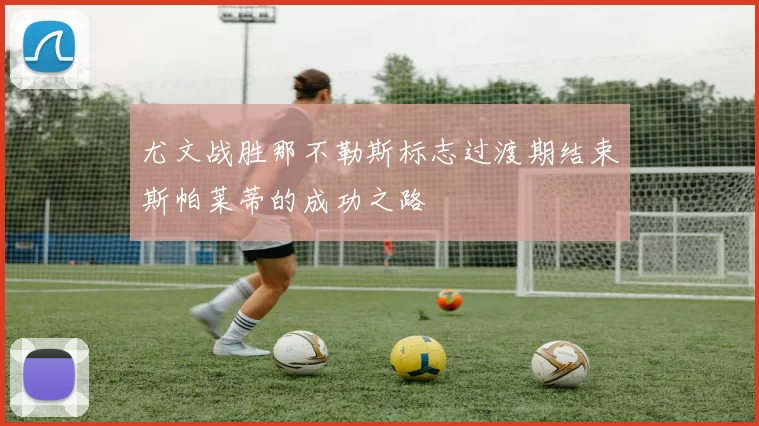 尤文战胜那不勒斯标志过渡期结束斯帕莱蒂的成功之路