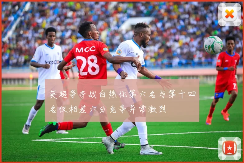 英超争夺战白热化第六名与第十四名仅相差六分竞争异常激烈