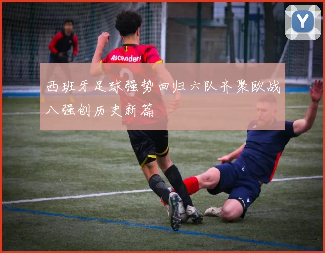 西班牙足球强势回归六队齐聚欧战八强创历史新篇