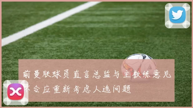 前曼联球员直言总监与主教练意见不合应重新考虑人选问题