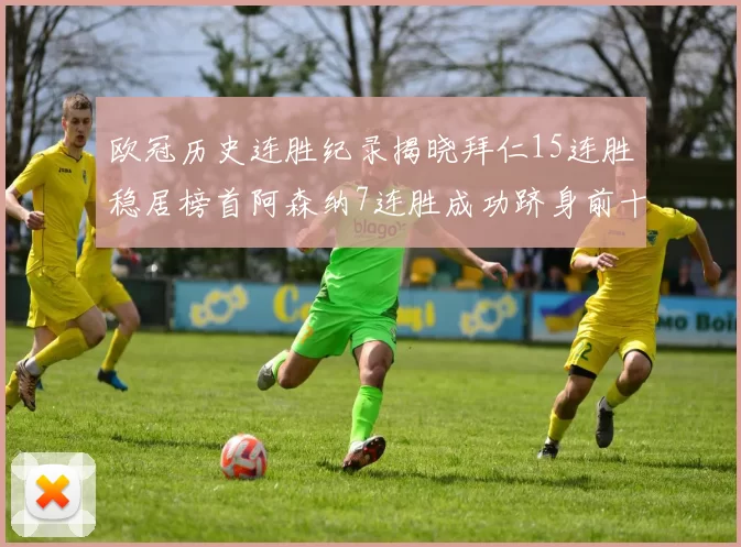欧冠历史连胜纪录揭晓拜仁15连胜稳居榜首阿森纳7连胜成功跻身前十