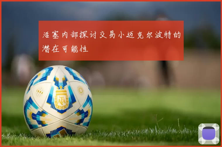 活塞内部探讨交易小迈克尔波特的潜在可能性