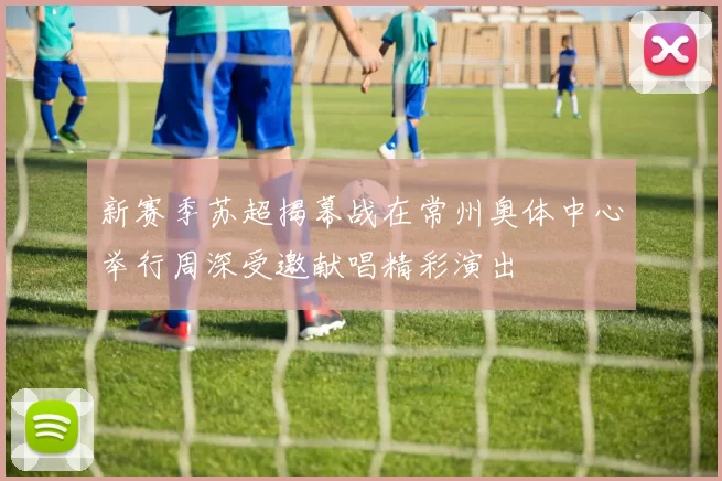 新赛季苏超揭幕战在常州奥体中心举行周深受邀献唱精彩演出