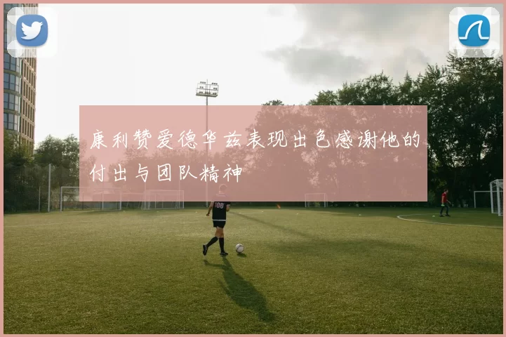 康利赞爱德华兹表现出色感谢他的付出与团队精神