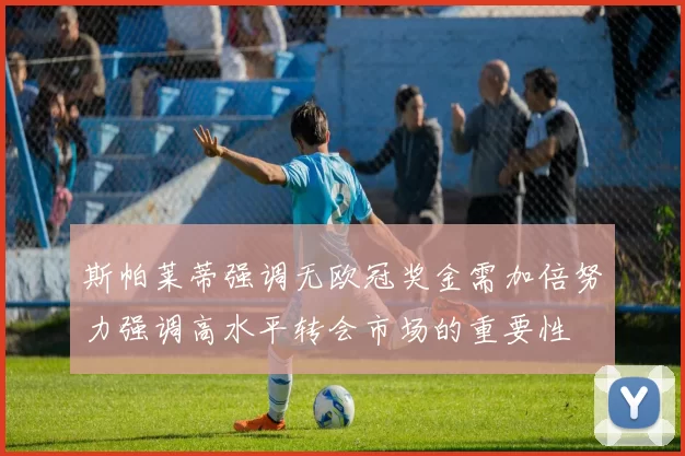斯帕莱蒂强调无欧冠奖金需加倍努力强调高水平转会市场的重要性