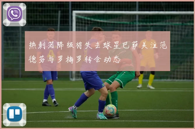 热刺若降级将失去球星巴萨关注范德芬与罗梅罗转会动态