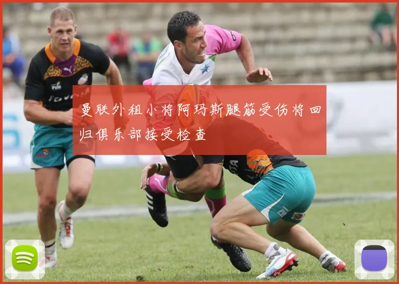 曼联外租小将阿玛斯腿筋受伤将回归俱乐部接受检查