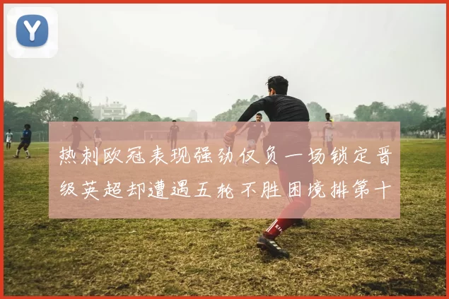 热刺欧冠表现强劲仅负一场锁定晋级英超却遭遇五轮不胜困境排第十四