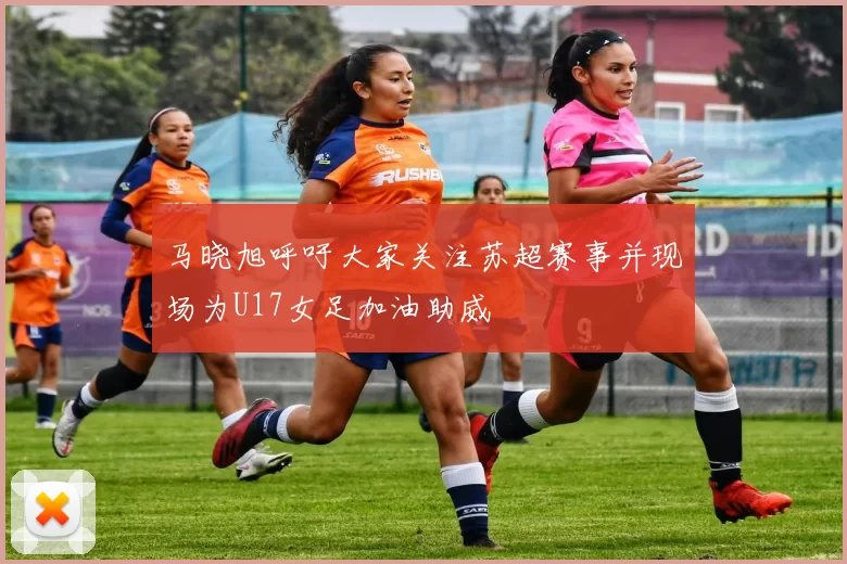 马晓旭呼吁大家关注苏超赛事并现场为U17女足加油助威