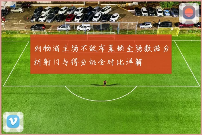 利物浦主场不敌布莱顿全场数据分析射门与得分机会对比详解
