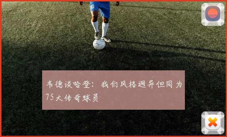 韦德谈哈登：我们风格迥异但同为75大传奇球员