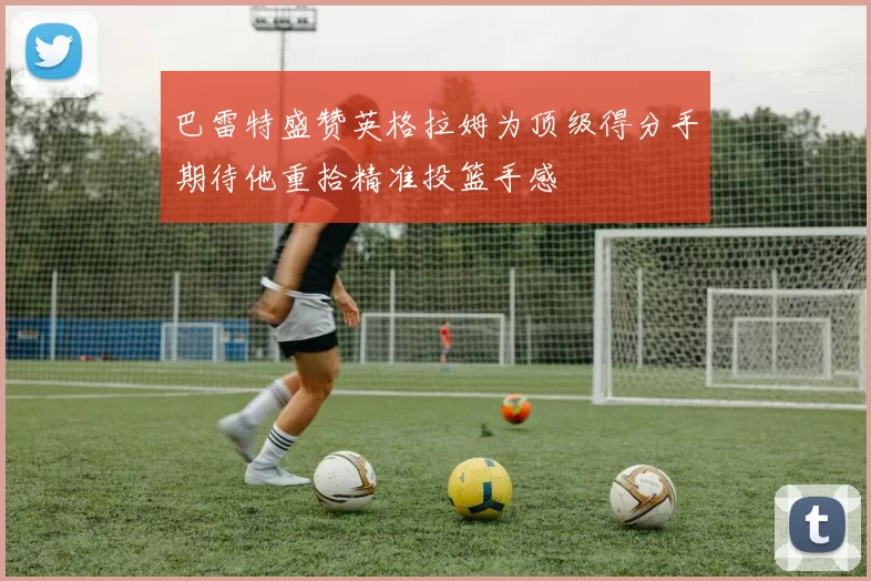 巴雷特盛赞英格拉姆为顶级得分手期待他重拾精准投篮手感