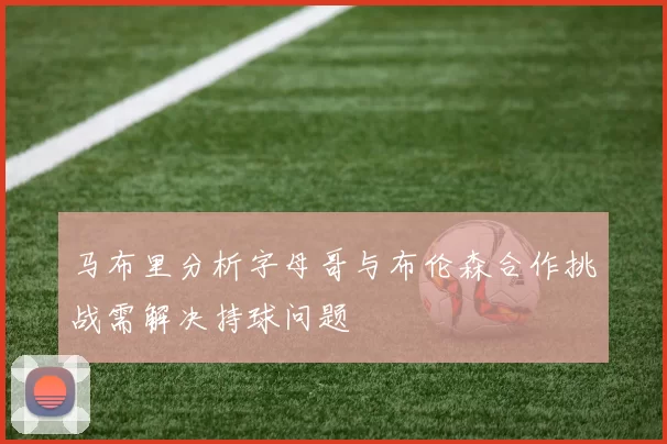 马布里分析字母哥与布伦森合作挑战需解决持球问题