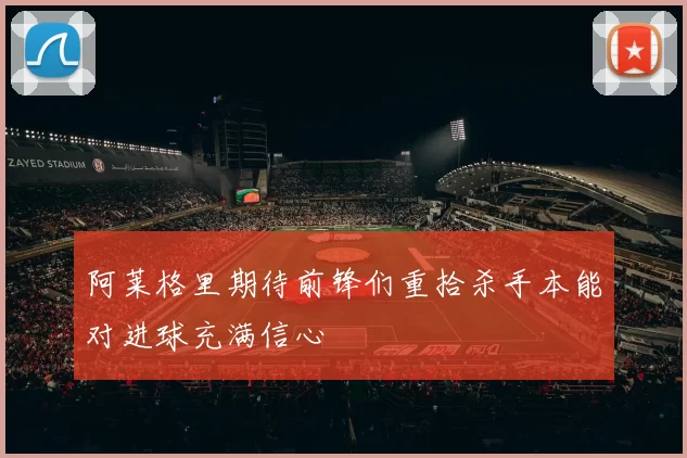 阿莱格里期待前锋们重拾杀手本能对进球充满信心