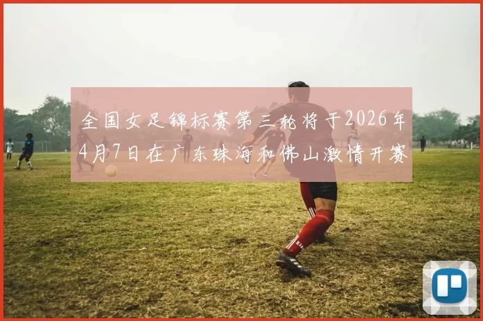 全国女足锦标赛第三轮将于2026年4月7日在广东珠海和佛山激情开赛