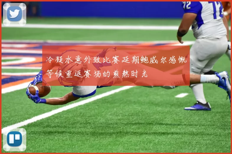 冷凝水意外致比赛延期鲍威尔感慨等候重返赛场的煎熬时光