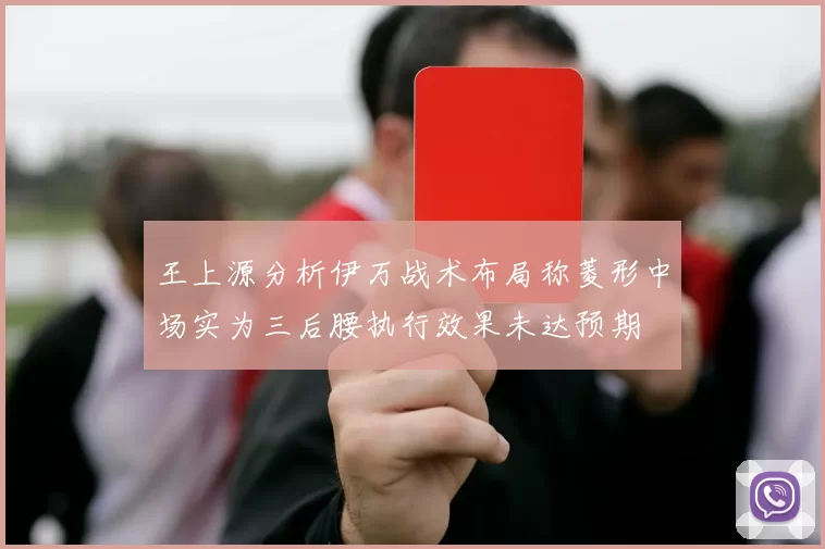 王上源分析伊万战术布局称菱形中场实为三后腰执行效果未达预期
