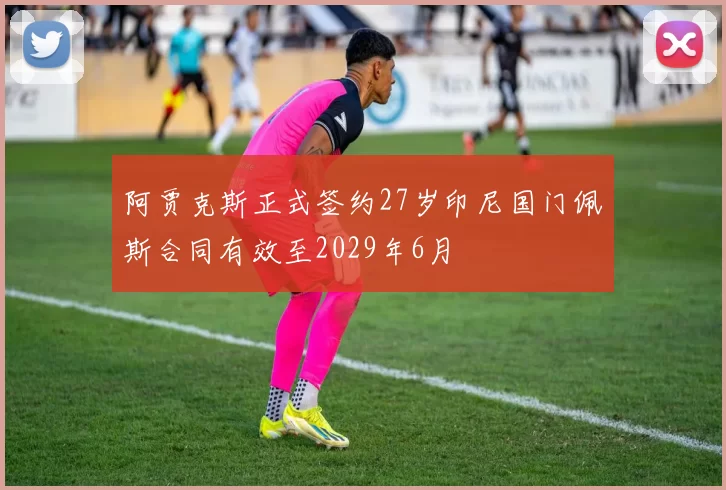 阿贾克斯正式签约27岁印尼国门佩斯合同有效至2029年6月