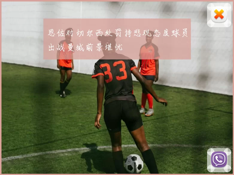 恩佐对切尔西处罚持悲观态度球员出战曼城前景堪忧